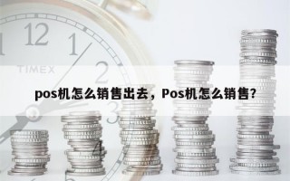 pos机怎么销售出去，Pos机怎么销售？