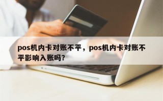 pos机内卡对账不平，pos机内卡对账不平影响入账吗？