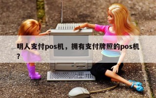 明人支付pos机，拥有支付牌照的pos机？