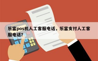 乐富pos机人工客服电话，乐富支付人工客服电话？