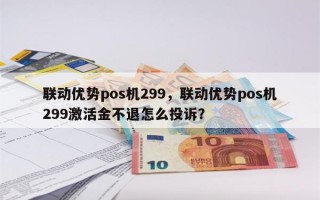 联动优势pos机299，联动优势pos机299激活金不退怎么投诉？