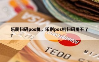 乐刷扫码pos机，乐刷pos机扫码用不了？