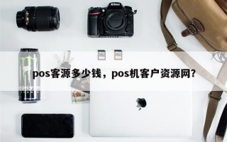 pos客源多少钱，pos机客户资源网？