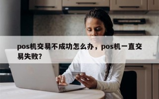 pos机交易不成功怎么办，pos机一直交易失败？