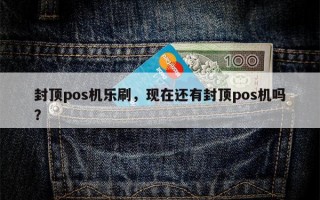 封顶pos机乐刷，现在还有封顶pos机吗？