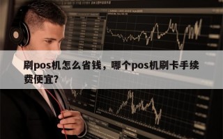 刷pos机怎么省钱，哪个pos机刷卡手续费便宜？