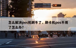 怎么解决pos机刷不了，刷卡机pos不用了怎么办？