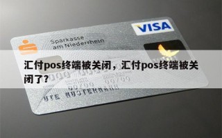 汇付pos终端被关闭，汇付pos终端被关闭了？