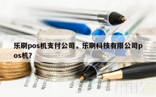 乐刷pos机支付公司，乐刷科技有限公司pos机？