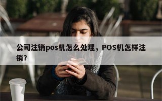 公司注销pos机怎么处理，POS机怎样注销？