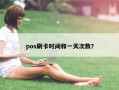 pos刷卡时间和一天次数？