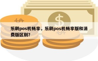 乐刷pos机畅享，乐刷pos机畅享版和消费版区别？