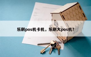 乐刷pos机卡机，乐刷大pos机？