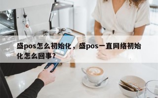 盛pos怎么初始化，盛pos一直网络初始化怎么回事？