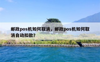 邮政pos机如何取消，邮政pos机如何取消自动扣款？