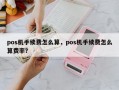 pos机手续费怎么算，pos机手续费怎么算费率？