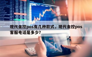 现代金控pos有几种款式，现代金控pos客服电话是多少？