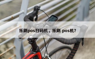 乐刷pos扫码机，乐刷 pos机？