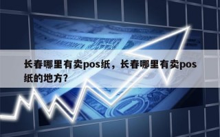 长春哪里有卖pos纸，长春哪里有卖pos纸的地方？