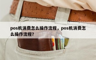 pos机消费怎么操作流程，pos机消费怎么操作流程？