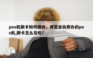 pos机刷卡如何缴税，用营业执照办的pos机,刷卡怎么交税？