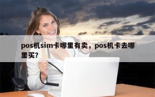 pos机sim卡哪里有卖，pos机卡去哪里买？