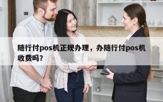 随行付pos机正规办理，办随行付pos机收费吗？