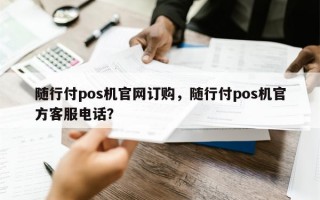 随行付pos机官网订购，随行付pos机官方客服电话？