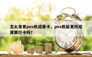 怎么变更pos机结算卡，pos机能更改结算银行卡吗？