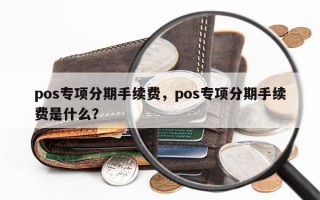 pos专项分期手续费，pos专项分期手续费是什么？