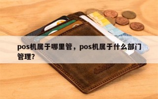 pos机属于哪里管，pos机属于什么部门管理？