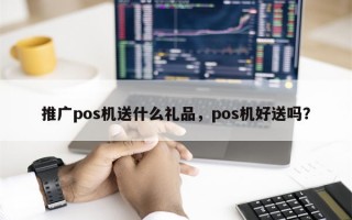 推广pos机送什么礼品，pos机好送吗？