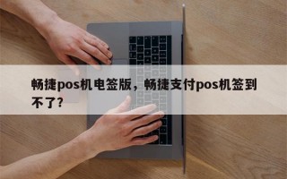 畅捷pos机电签版，畅捷支付pos机签到不了？