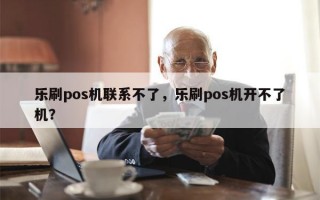 乐刷pos机联系不了，乐刷pos机开不了机？