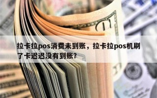 拉卡拉pos消费未到账，拉卡拉pos机刷了卡迟迟没有到账？