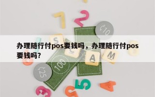 办理随行付pos要钱吗，办理随行付pos要钱吗？