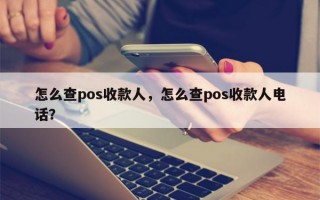 怎么查pos收款人，怎么查pos收款人电话？