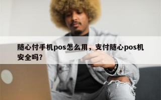 随心付手机pos怎么用，支付随心pos机安全吗？