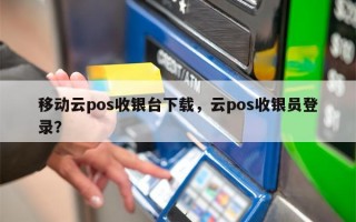 移动云pos收银台下载，云pos收银员登录？