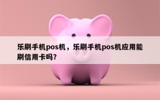 乐刷手机pos机，乐刷手机pos机应用能刷信用卡吗？