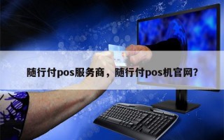 随行付pos服务商，随行付pos机官网？