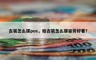 古装怎么摆pos，拍古装怎么摆姿势好看？