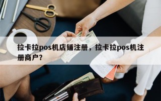 拉卡拉pos机店铺注册，拉卡拉pos机注册商户？