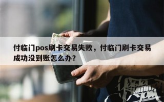 付临门pos刷卡交易失败，付临门刷卡交易成功没到账怎么办？