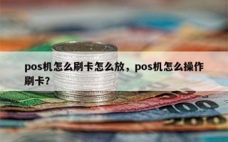 pos机怎么刷卡怎么放，pos机怎么操作刷卡？