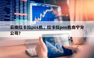 云南拉卡拉pos机，拉卡拉pos机南宁分公司？