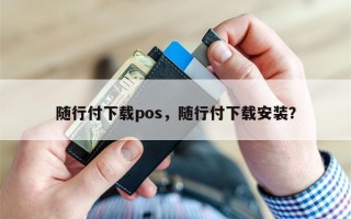 随行付下载pos，随行付下载安装？