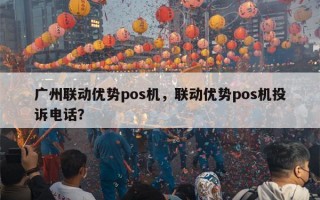 广州联动优势pos机，联动优势pos机投诉电话？