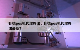 杉德pos机代理办法，杉德pos机代理办法最新？