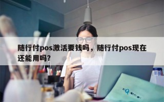 随行付pos激活要钱吗，随行付pos现在还能用吗？